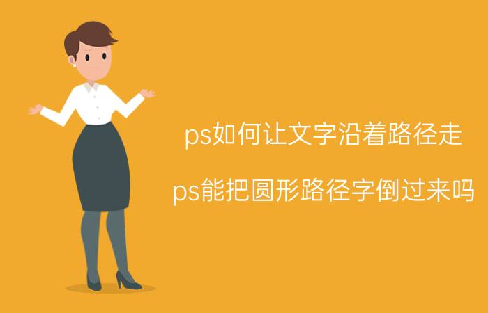 ps如何让文字沿着路径走 ps能把圆形路径字倒过来吗？